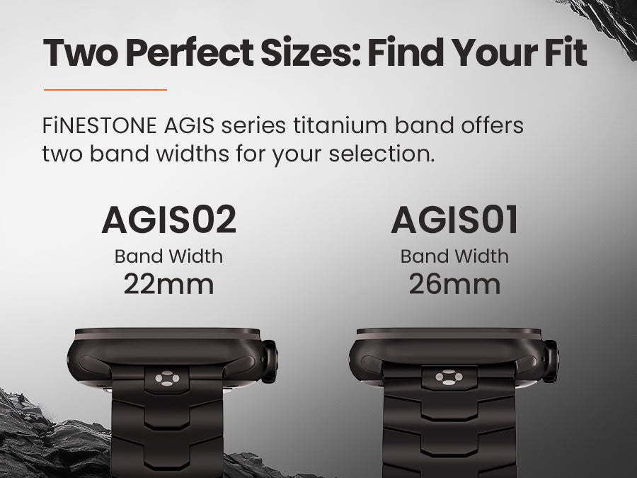 Two Perfect Sizes: Find Your Fit
FiNESTONE AGlS series titanium band offerstwo band widths for your selection.